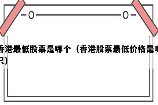 香港最低股票是哪个（香港股票最低价格是哪只）