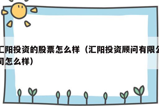 汇阳投资的股票怎么样（汇阳投资顾问有限公司怎么样）