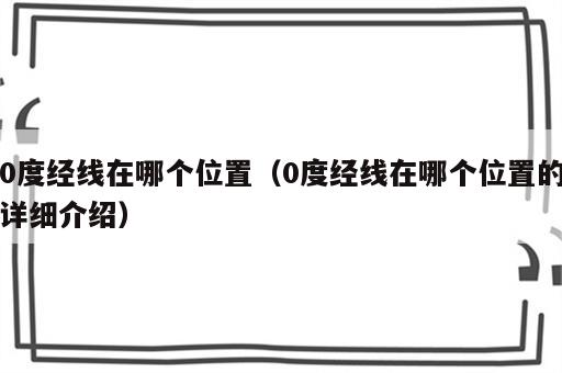 0度经线在哪个位置（0度经线在哪个位置的详细介绍）