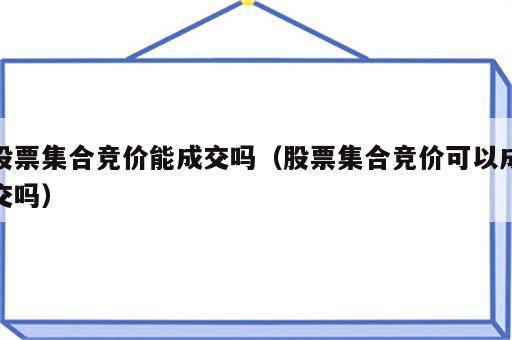 股票集合竞价能成交吗（股票集合竞价可以成交吗）