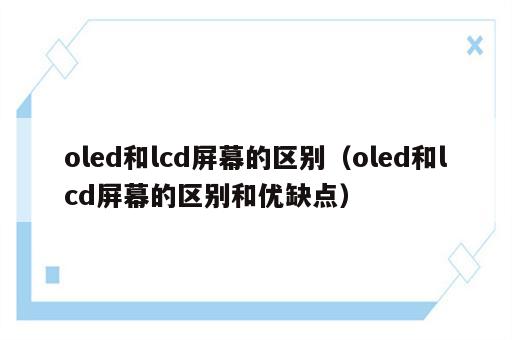 oled和lcd屏幕的区别（oled和lcd屏幕的区别和优缺点）