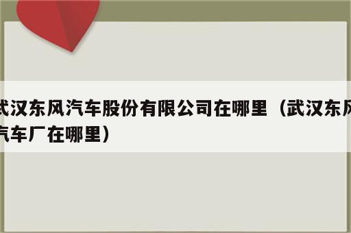 武汉东风汽车股份有限公司在哪里（武汉东风汽车厂在哪里）