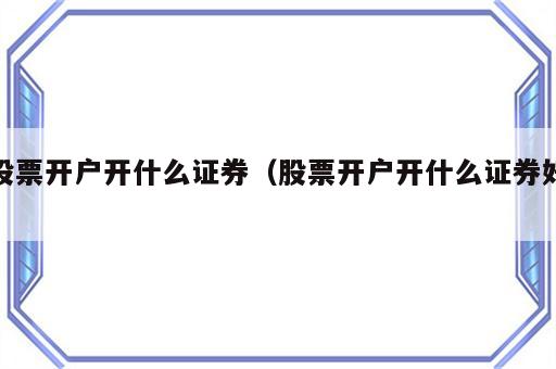 股票开户开什么证券（股票开户开什么证券好）