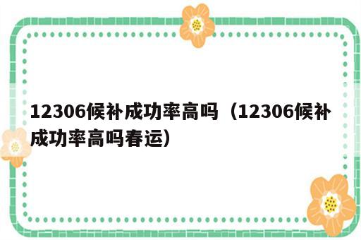 12306候补成功率高吗（12306候补成功率高吗春运）