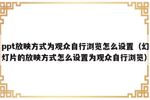 ppt放映方式为观众自行浏览怎么设置（幻灯片的放映方式怎么设置为观众自行浏览）