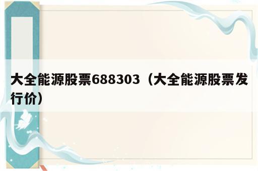 大全能源股票688303（大全能源股票发行价）