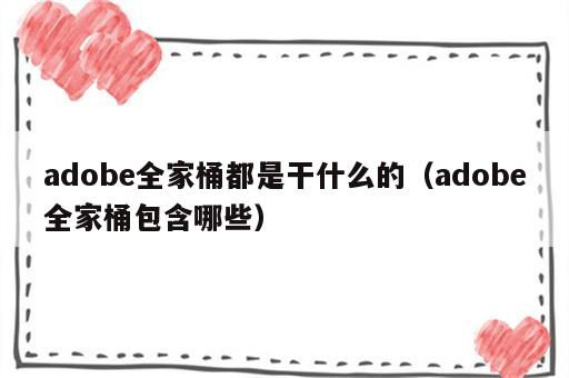 adobe全家桶都是干什么的（adobe全家桶包含哪些）