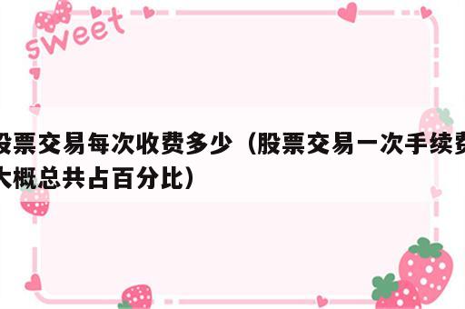 股票交易每次收费多少（股票交易一次手续费大概总共占百分比）