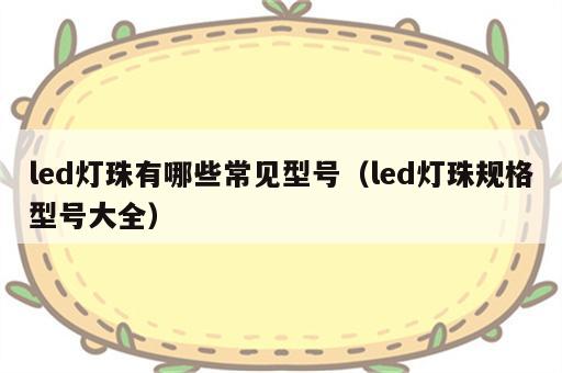 led灯珠有哪些常见型号（led灯珠规格型号大全）