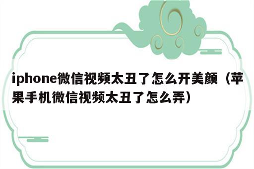 iphone微信视频太丑了怎么开美颜（苹果手机微信视频太丑了怎么弄）