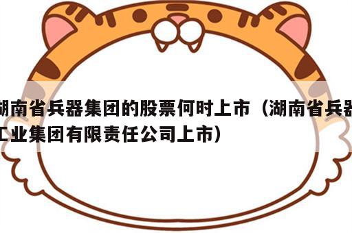 湖南省兵器集团的股票何时上市（湖南省兵器工业集团有限责任公司上市）