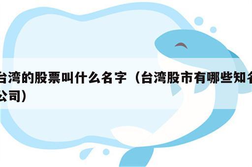 台湾的股票叫什么名字（台湾股市有哪些知名公司）