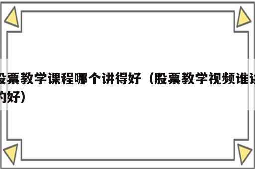 股票教学课程哪个讲得好（股票教学视频谁讲的好）