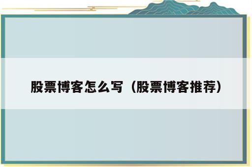 股票博客怎么写（股票博客推荐）