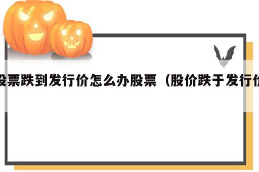 股票跌到发行价怎么办股票（股价跌于发行价）
