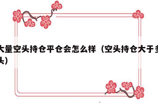 大量空头持仓平仓会怎么样（空头持仓大于多头）