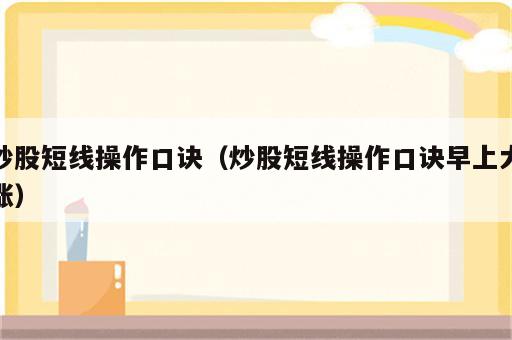 炒股短线操作口诀（炒股短线操作口诀早上大涨）