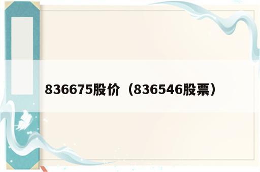 836675股价（836546股票）