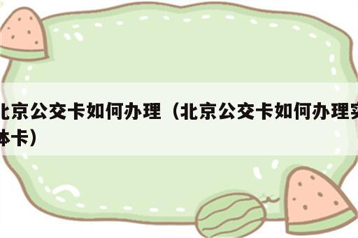 北京公交卡如何办理（北京公交卡如何办理实体卡）