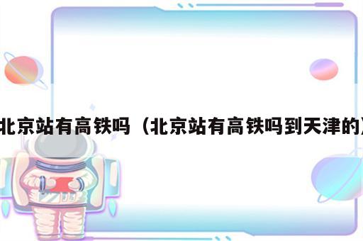 北京站有高铁吗（北京站有高铁吗到天津的）