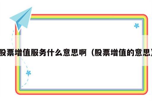 股票增值服务什么意思啊（股票增值的意思）