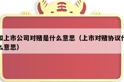 和上市公司对赌是什么意思（上市对赌协议什么意思）