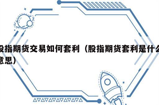 股指期货交易如何套利（股指期货套利是什么意思）