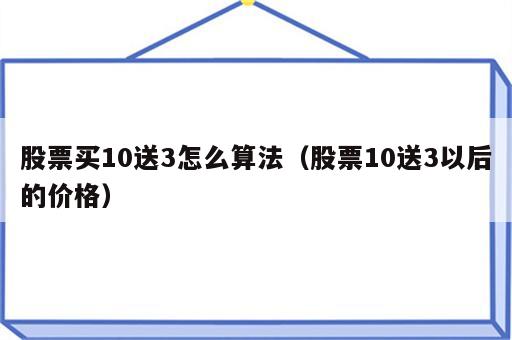 股票买10送3怎么算法（股票10送3以后的价格）