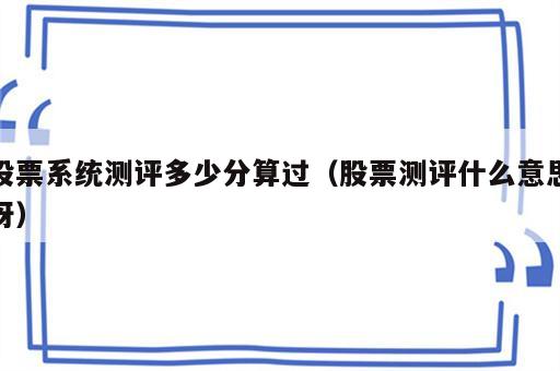 股票系统测评多少分算过（股票测评什么意思呀）
