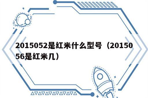 2015052是红米什么型号（2015056是红米几）