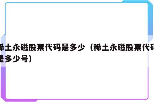 稀土永磁股票代码是多少（稀土永磁股票代码是多少号）