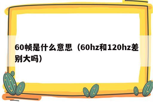 60帧是什么意思（60hz和120hz差别大吗）