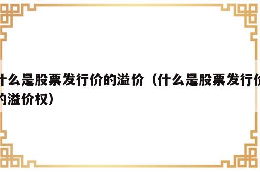 什么是股票发行价的溢价（什么是股票发行价的溢价权）