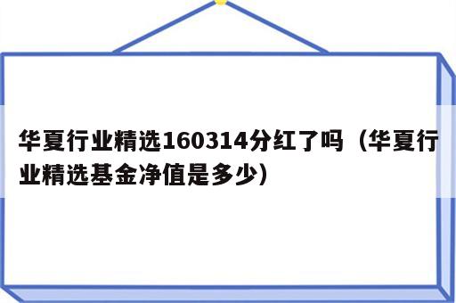 华夏行业精选160314分红了吗（华夏行业精选基金净值是多少）