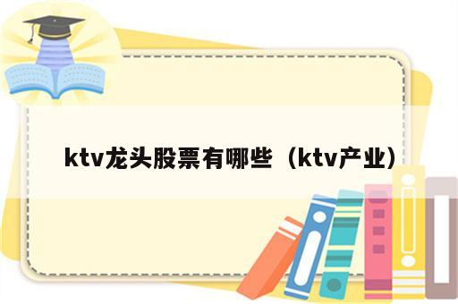 ktv龙头股票有哪些（ktv产业）