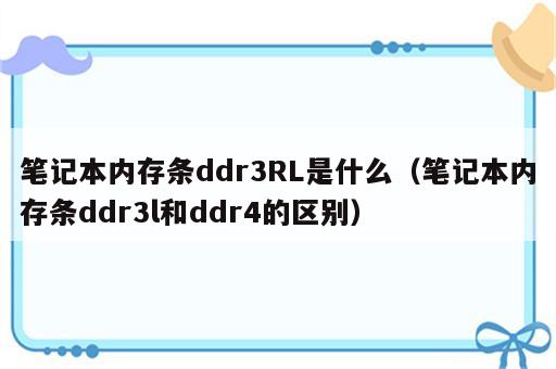 笔记本内存条ddr3RL是什么（笔记本内存条ddr3l和ddr4的区别）