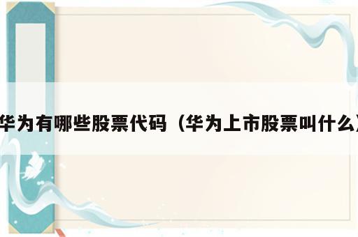 华为有哪些股票代码（华为上市股票叫什么）