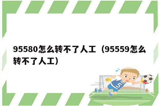 95580怎么转不了人工（95559怎么转不了人工）