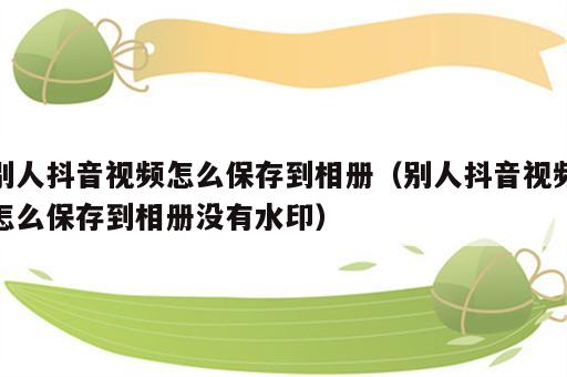 别人抖音视频怎么保存到相册（别人抖音视频怎么保存到相册没有水印）