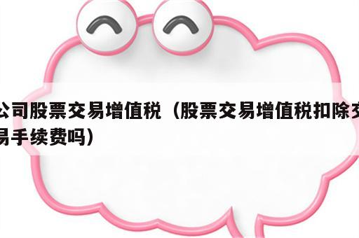公司股票交易增值税（股票交易增值税扣除交易手续费吗）