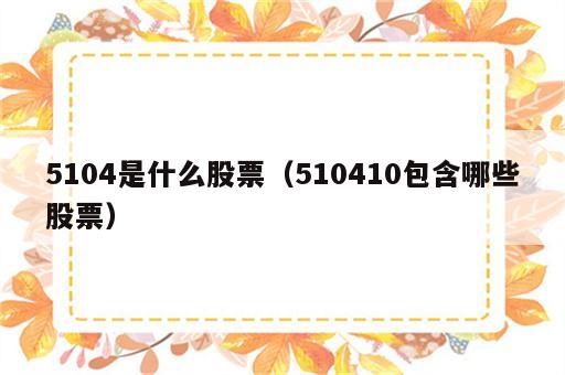 5104是什么股票（510410包含哪些股票）
