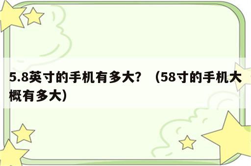 5.8英寸的手机有多大？（58寸的手机大概有多大）