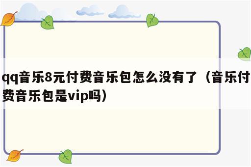 qq音乐8元付费音乐包怎么没有了（音乐付费音乐包是vip吗）