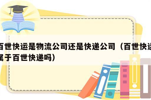 百世快运是物流公司还是快递公司（百世快运属于百世快递吗）