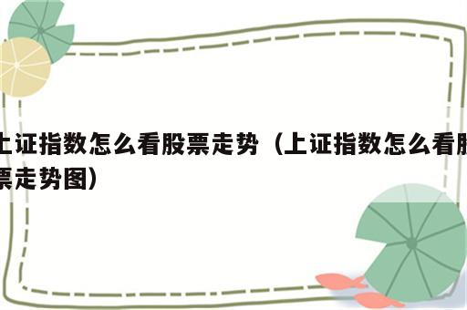 上证指数怎么看股票走势（上证指数怎么看股票走势图）