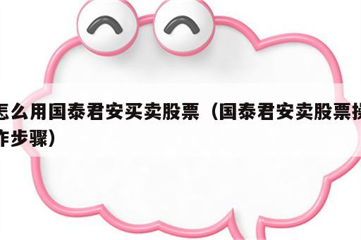 怎么用国泰君安买卖股票（国泰君安卖股票操作步骤）