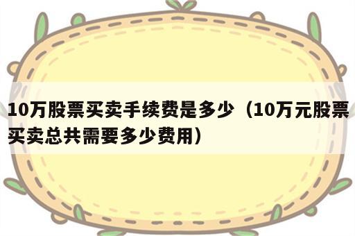 10万股票买卖手续费是多少（10万元股票买卖总共需要多少费用）