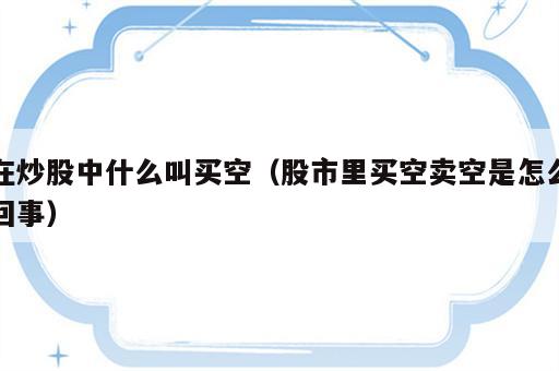 在炒股中什么叫买空（股市里买空卖空是怎么回事）