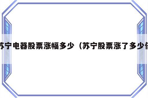 苏宁电器股票涨幅多少（苏宁股票涨了多少倍）