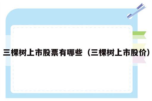 三棵树上市股票有哪些（三棵树上市股价）
